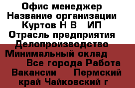 Офис-менеджер › Название организации ­ Куртов Н.В., ИП › Отрасль предприятия ­ Делопроизводство › Минимальный оклад ­ 25 000 - Все города Работа » Вакансии   . Пермский край,Чайковский г.